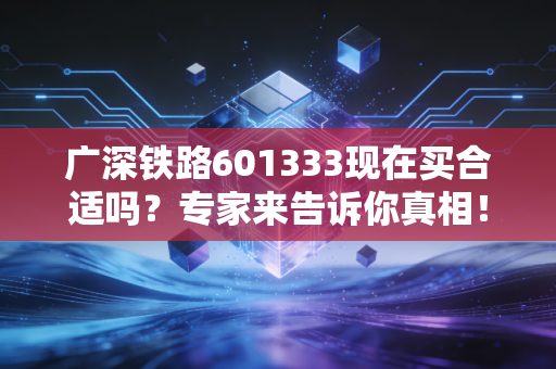 广深铁路601333现在买合适吗？专家来告诉你真相！