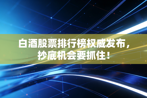 白酒股票排行榜权威发布，抄底机会要抓住！