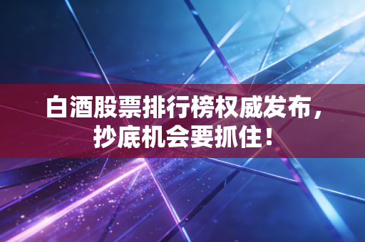 白酒股票排行榜权威发布，抄底机会要抓住！