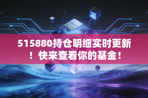 515880持仓明细实时更新！快来查看你的基金！