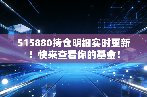 515880持仓明细实时更新！快来查看你的基金！