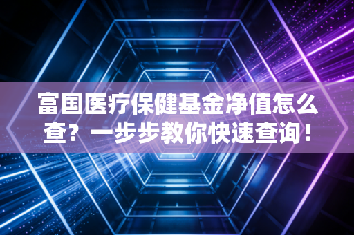 富国医疗保健基金净值怎么查？一步步教你快速查询！