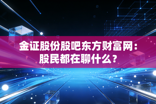 金证股份股吧东方财富网：股民都在聊什么？