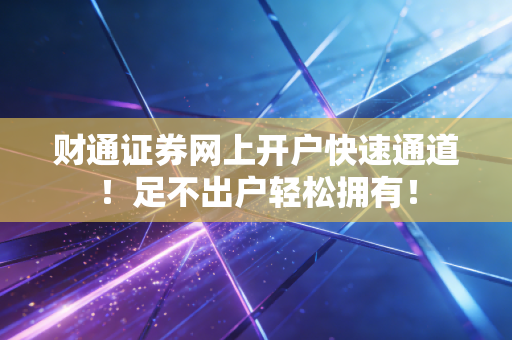 财通证券网上开户快速通道！足不出户轻松拥有！