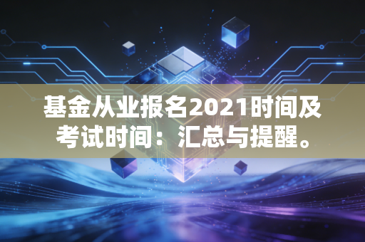基金从业报名2021时间及考试时间：汇总与提醒。