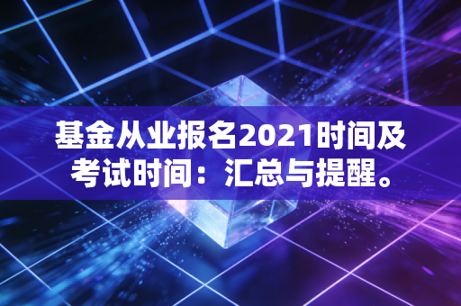 基金从业报名2021时间及考试时间：汇总与提醒。