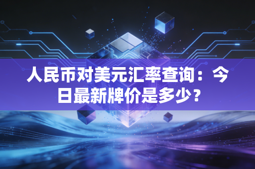 人民币对美元汇率查询：今日最新牌价是多少？