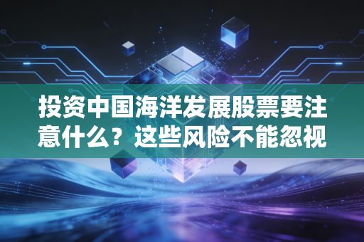 投资中国海洋发展股票要注意什么?这些风险不能忽视!