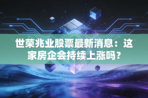 世荣兆业股票最新消息：这家房企会持续上涨吗？