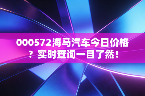 000572海马汽车今日价格？实时查询一目了然！