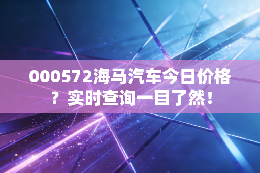 000572海马汽车今日价格？实时查询一目了然！