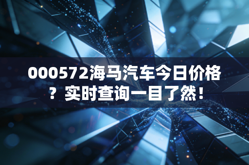 000572海马汽车今日价格？实时查询一目了然！