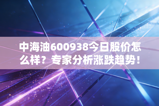 中海油600938今日股价怎么样？专家分析涨跌趋势！