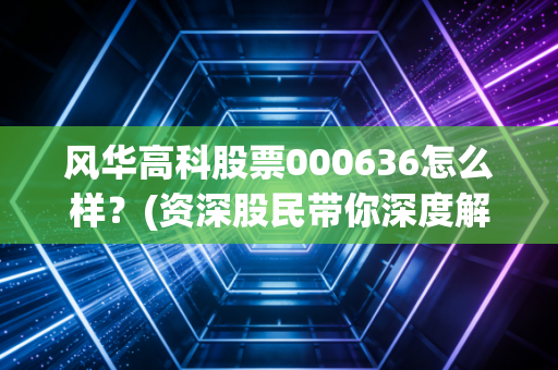 风华高科股票000636怎么样？(资深股民带你深度解析)