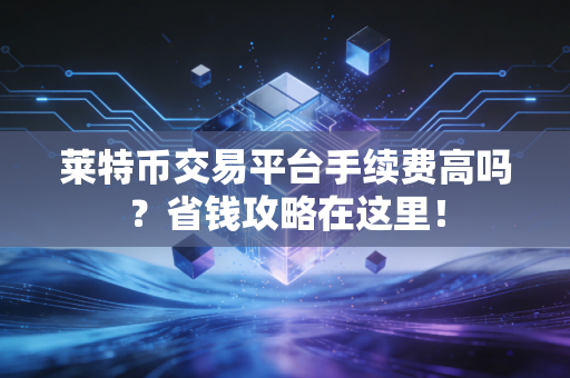 莱特币交易平台手续费高吗？省钱攻略在这里！