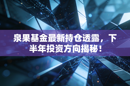 泉果基金最新持仓透露，下半年投资方向揭秘！