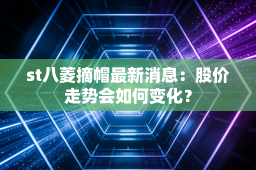 st八菱摘帽最新消息：股价走势会如何变化？