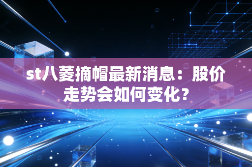 st八菱摘帽最新消息：股价走势会如何变化？