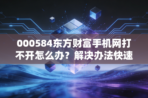000584东方财富手机网打不开怎么办？解决办法快速掌握！