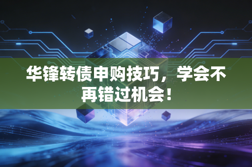 华锋转债申购技巧，学会不再错过机会！