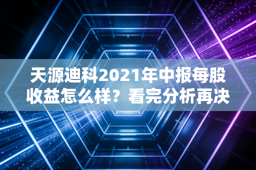 天源迪科2021年中报每股收益怎么样？看完分析再决定！
