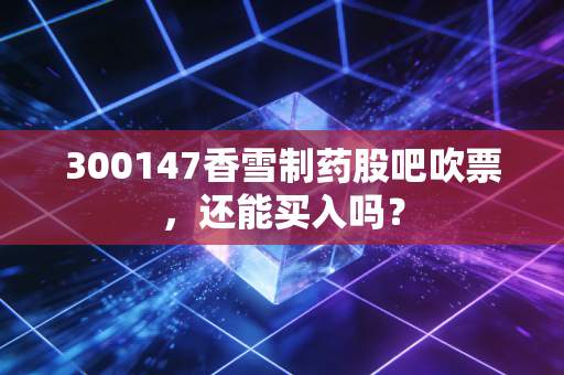 300147香雪制药股吧吹票，还能买入吗？