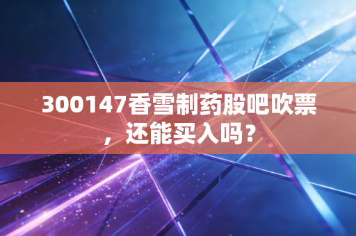 300147香雪制药股吧吹票，还能买入吗？