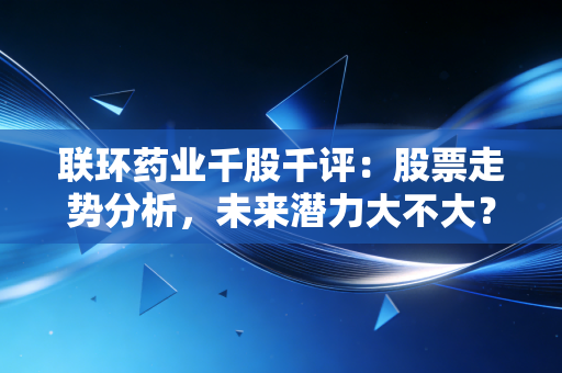 联环药业千股千评:股票走势分析,未来潜力大不大?