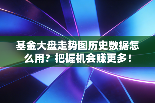 基金大盘走势图历史数据怎么用?把握机会赚更多!