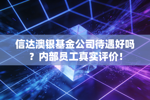 信达澳银基金公司待遇好吗？内部员工真实评价！