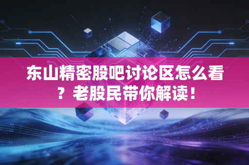 东山精密股吧讨论区怎么看？老股民带你解读！