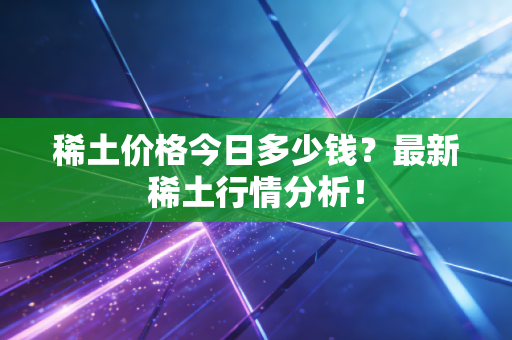 稀土价格今日多少钱？最新稀土行情分析！