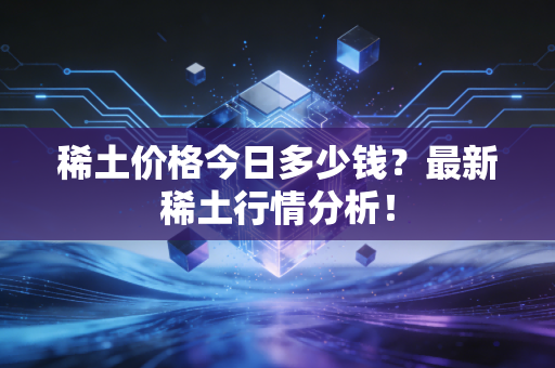 稀土价格今日多少钱？最新稀土行情分析！