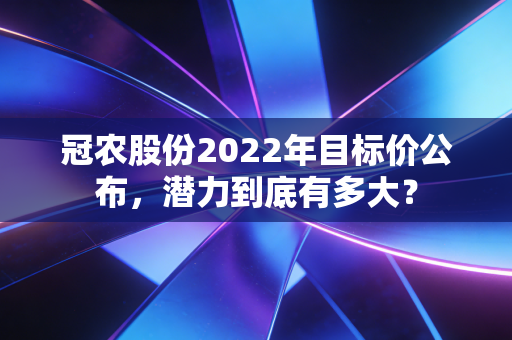 冠农股份2022年目标价公布，潜力到底有多大？