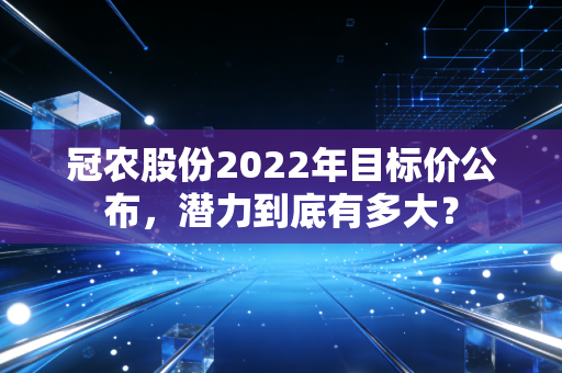 冠农股份2022年目标价公布，潜力到底有多大？