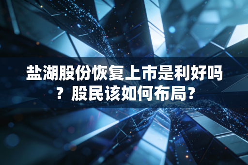 盐湖股份恢复上市是利好吗？股民该如何布局？