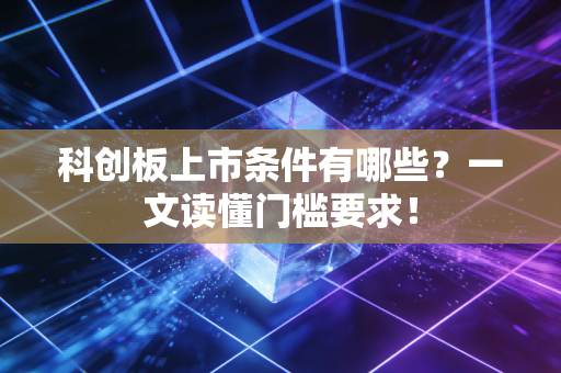 科创板上市条件有哪些？一文读懂门槛要求！