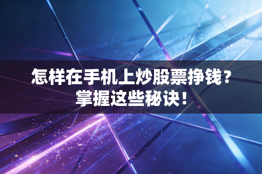 怎样在手机上炒股票挣钱?掌握这些秘诀!