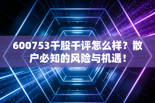 600753千股千评怎么样？散户必知的风险与机遇！