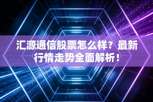 汇源通信股票怎么样？最新行情走势全面解析！