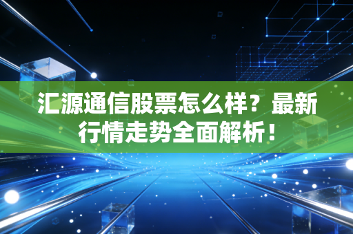 汇源通信股票怎么样？最新行情走势全面解析！