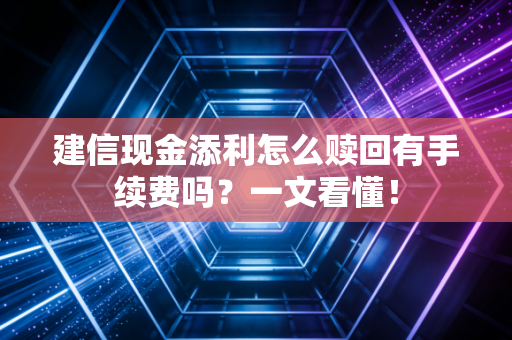 建信现金添利怎么赎回有手续费吗？一文看懂！