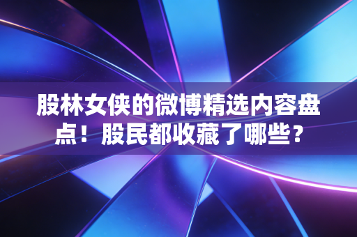 股林女侠的微博精选内容盘点！股民都收藏了哪些？
