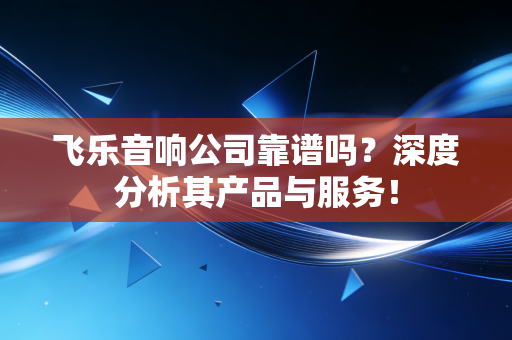 飞乐音响公司靠谱吗？深度分析其产品与服务！