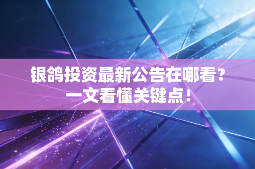 银鸽投资最新公告在哪看？一文看懂关键点！