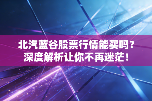 北汽蓝谷股票行情能买吗?深度解析让你不再迷茫!