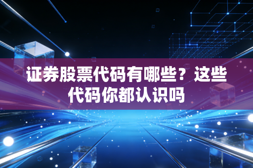 证券股票代码有哪些？这些代码你都认识吗