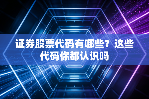 证券股票代码有哪些？这些代码你都认识吗