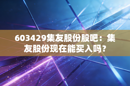 603429集友股份股吧：集友股份现在能买入吗？