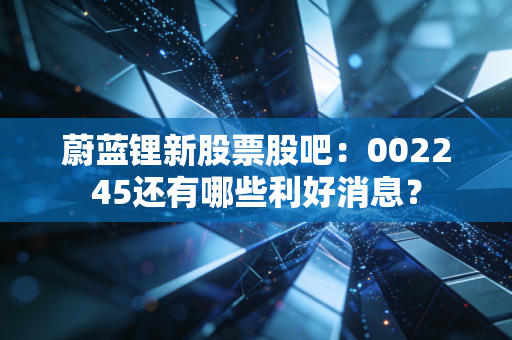 蔚蓝锂新股票股吧：002245还有哪些利好消息？